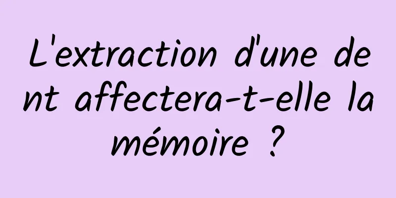 L'extraction d'une dent affectera-t-elle la mémoire ? 