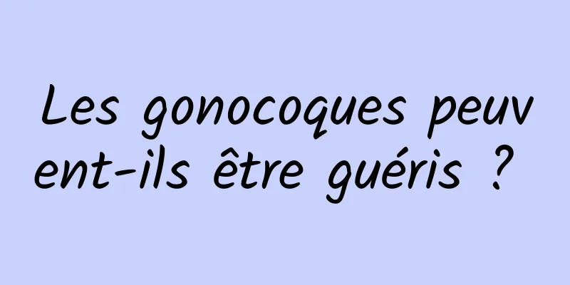 Les gonocoques peuvent-ils être guéris ? 