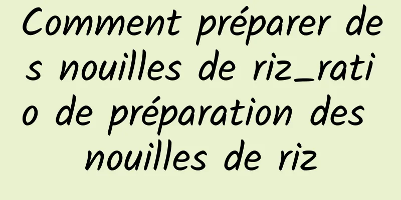 Comment préparer des nouilles de riz_ratio de préparation des nouilles de riz