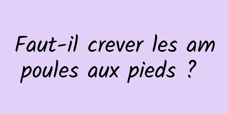 Faut-il crever les ampoules aux pieds ? 