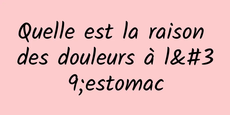 Quelle est la raison des douleurs à l'estomac