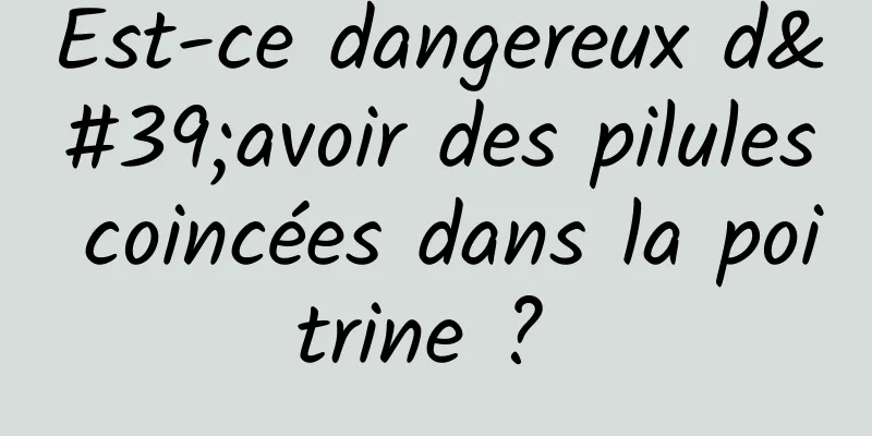 Est-ce dangereux d'avoir des pilules coincées dans la poitrine ? 