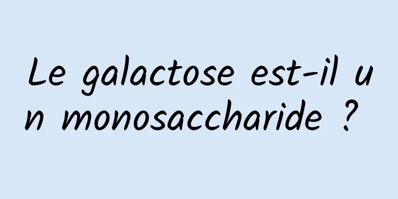 Le galactose est-il un monosaccharide ? 