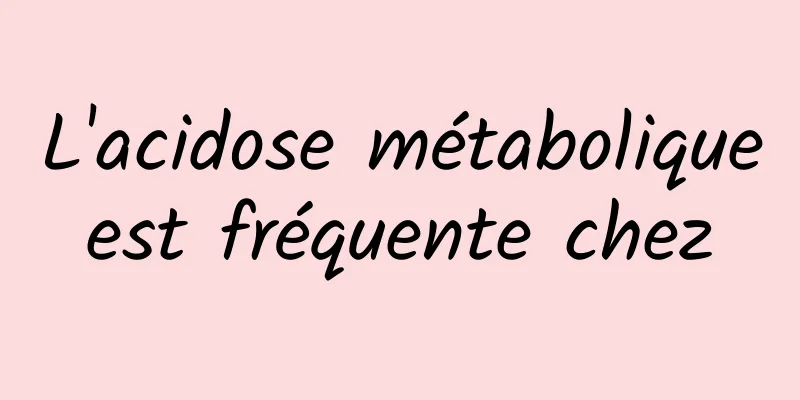 L'acidose métabolique est fréquente chez 