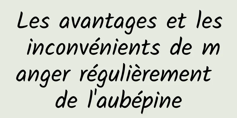 Les avantages et les inconvénients de manger régulièrement de l'aubépine