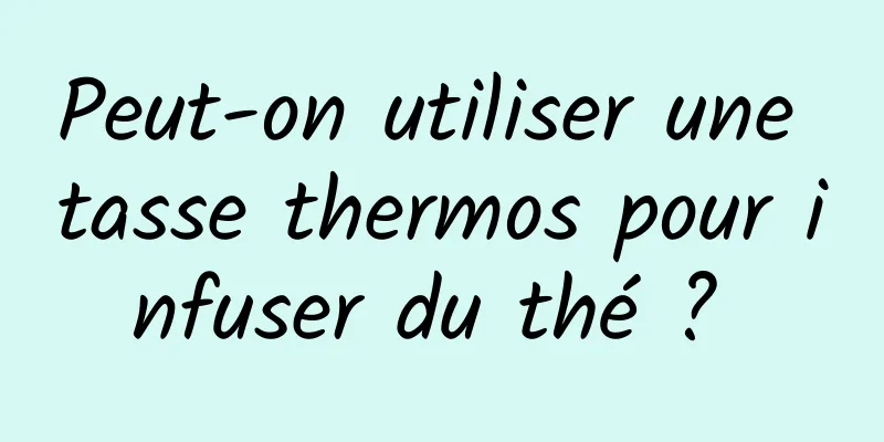 Peut-on utiliser une tasse thermos pour infuser du thé ? 