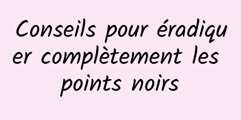 Conseils pour éradiquer complètement les points noirs