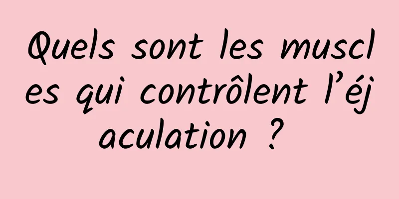 Quels sont les muscles qui contrôlent l’éjaculation ? 