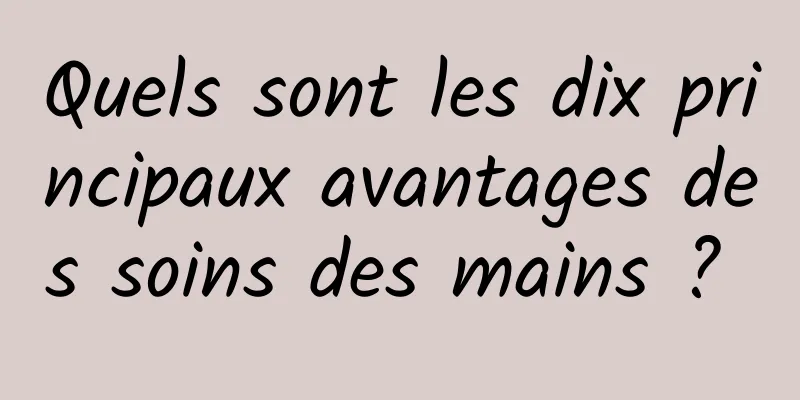 Quels sont les dix principaux avantages des soins des mains ? 