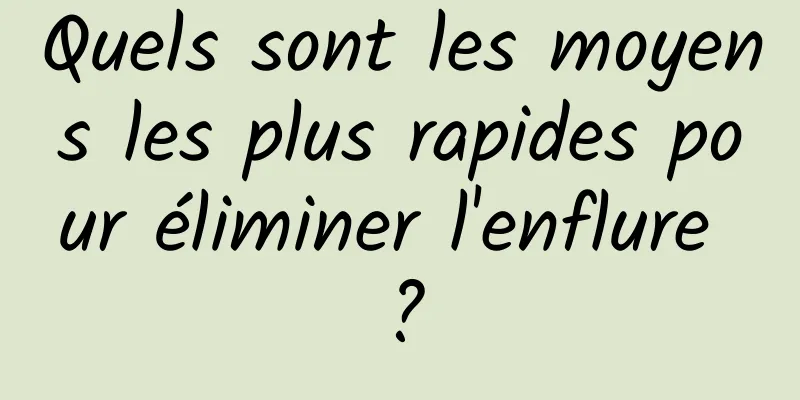 Quels sont les moyens les plus rapides pour éliminer l'enflure ?