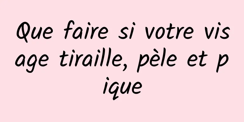 Que faire si votre visage tiraille, pèle et pique