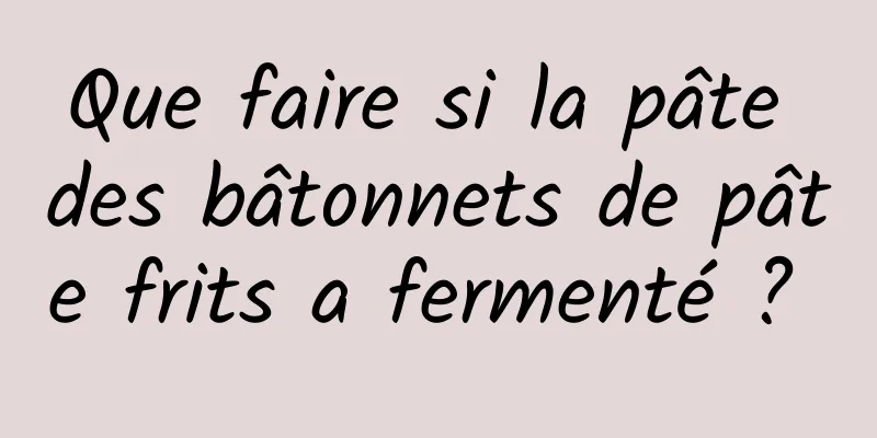 Que faire si la pâte des bâtonnets de pâte frits a fermenté ? 