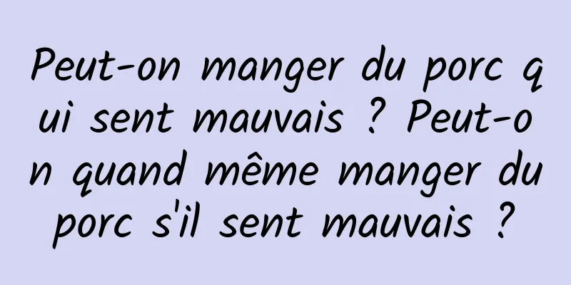 Peut-on manger du porc qui sent mauvais ? Peut-on quand même manger du porc s'il sent mauvais ? 