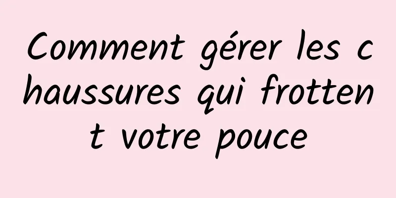 Comment gérer les chaussures qui frottent votre pouce