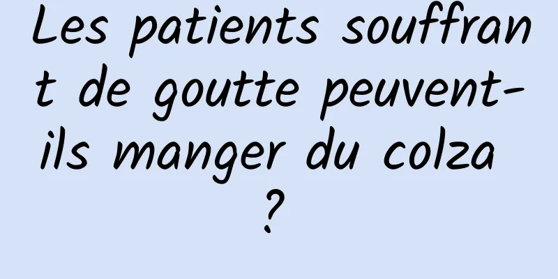 Les patients souffrant de goutte peuvent-ils manger du colza ? 