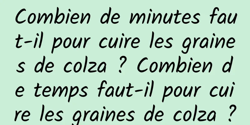 Combien de minutes faut-il pour cuire les graines de colza ? Combien de temps faut-il pour cuire les graines de colza ?