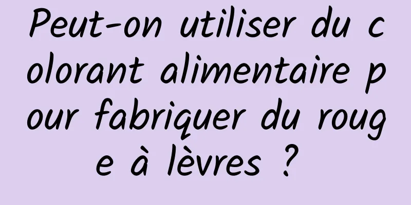 Peut-on utiliser du colorant alimentaire pour fabriquer du rouge à lèvres ? 