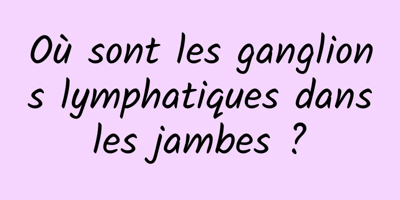 Où sont les ganglions lymphatiques dans les jambes ? 