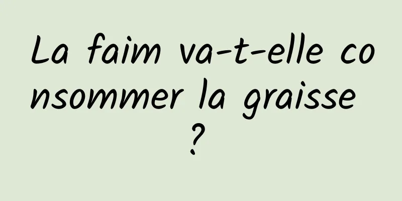 La faim va-t-elle consommer la graisse ? 