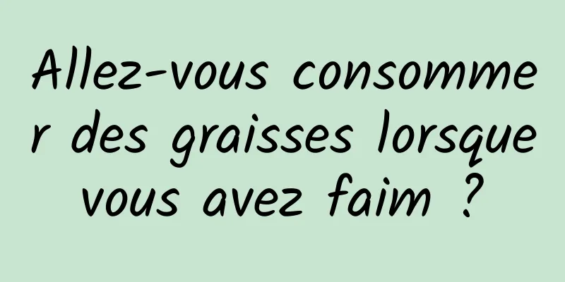 Allez-vous consommer des graisses lorsque vous avez faim ? 