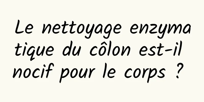 Le nettoyage enzymatique du côlon est-il nocif pour le corps ? 