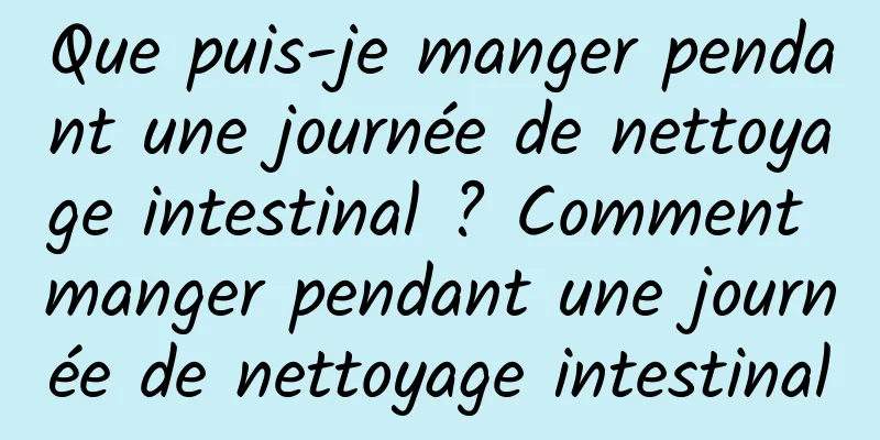 Que puis-je manger pendant une journée de nettoyage intestinal ? Comment manger pendant une journée de nettoyage intestinal