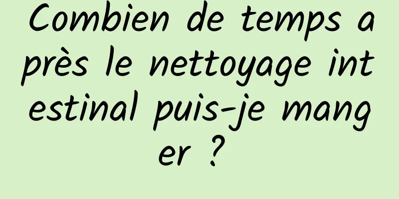 Combien de temps après le nettoyage intestinal puis-je manger ? 