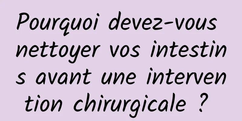 Pourquoi devez-vous nettoyer vos intestins avant une intervention chirurgicale ? 