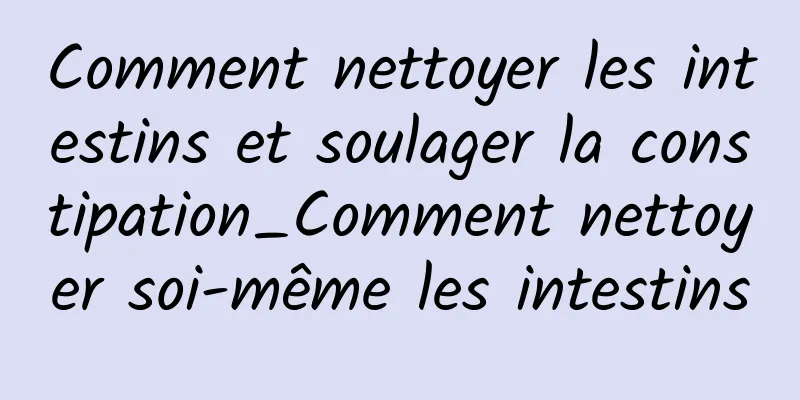 Comment nettoyer les intestins et soulager la constipation_Comment nettoyer soi-même les intestins