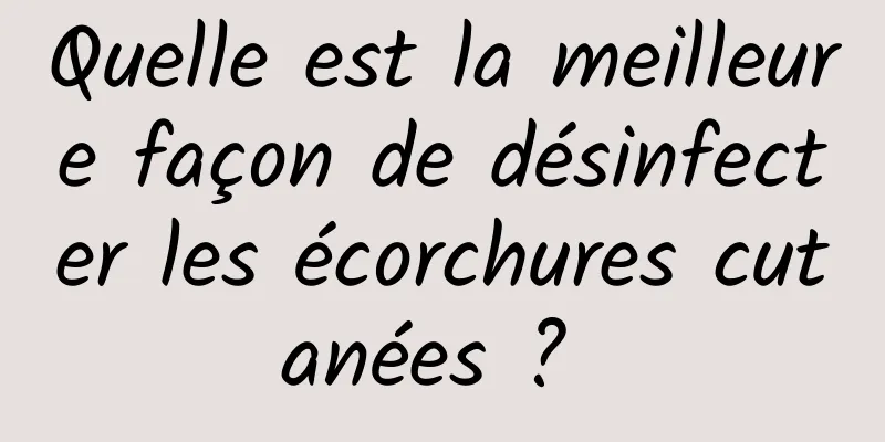 Quelle est la meilleure façon de désinfecter les écorchures cutanées ? 