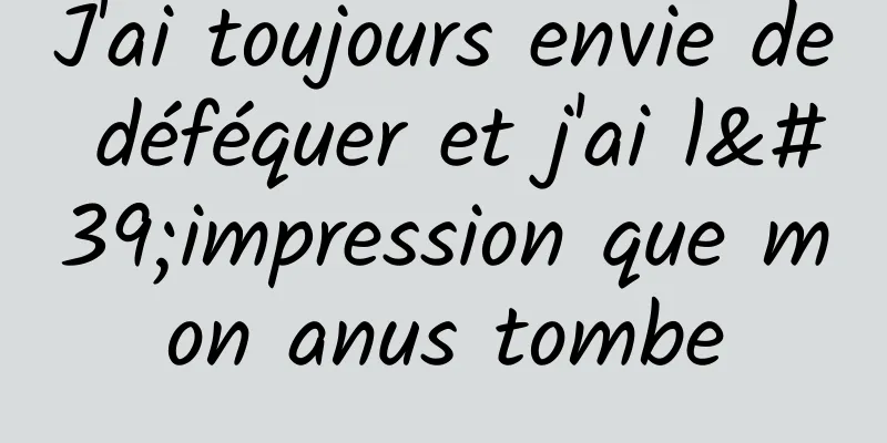 J'ai toujours envie de déféquer et j'ai l'impression que mon anus tombe