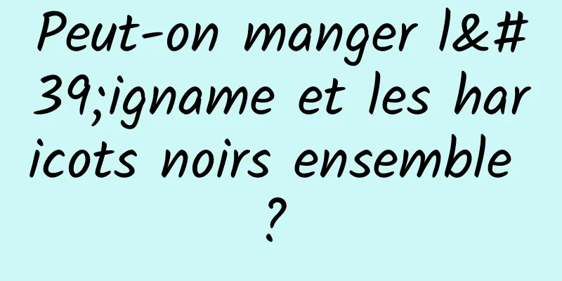 Peut-on manger l'igname et les haricots noirs ensemble ? 