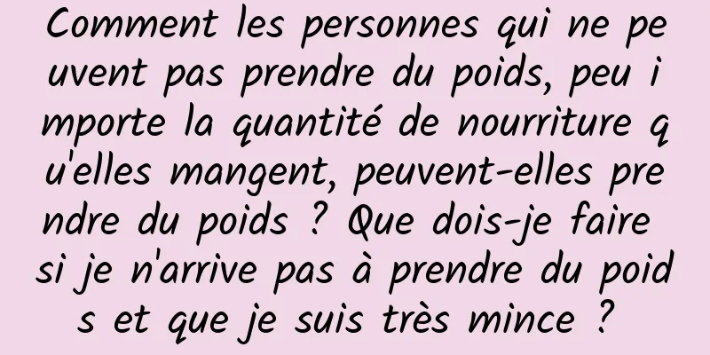 Comment les personnes qui ne peuvent pas prendre du poids, peu importe la quantité de nourriture qu'elles mangent, peuvent-elles prendre du poids ? Que dois-je faire si je n'arrive pas à prendre du poids et que je suis très mince ? 