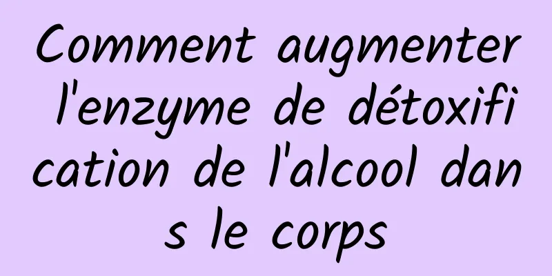 Comment augmenter l'enzyme de détoxification de l'alcool dans le corps