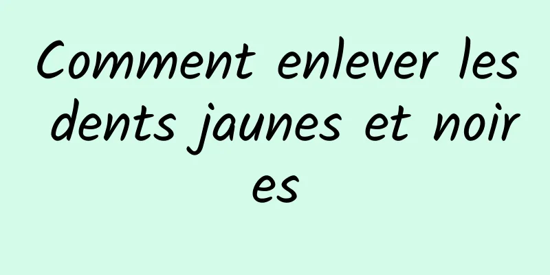 Comment enlever les dents jaunes et noires