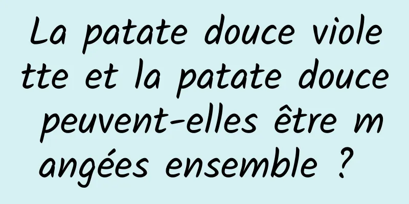 La patate douce violette et la patate douce peuvent-elles être mangées ensemble ? 