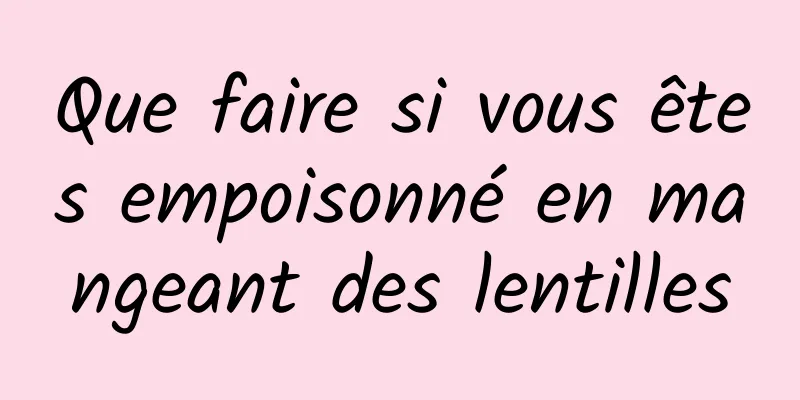 Que faire si vous êtes empoisonné en mangeant des lentilles