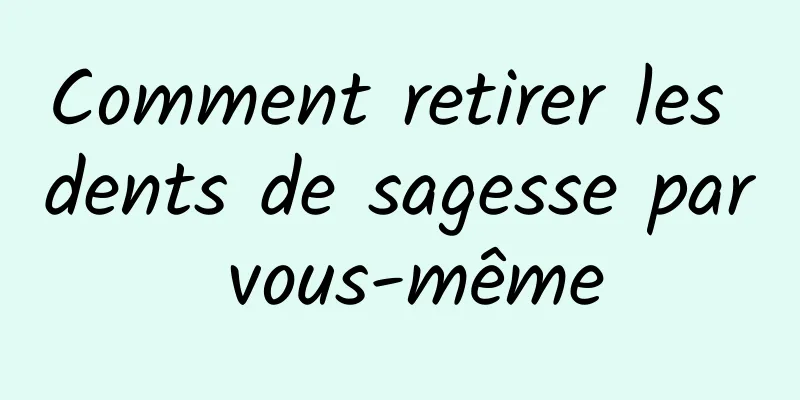 Comment retirer les dents de sagesse par vous-même