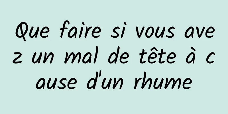 Que faire si vous avez un mal de tête à cause d'un rhume