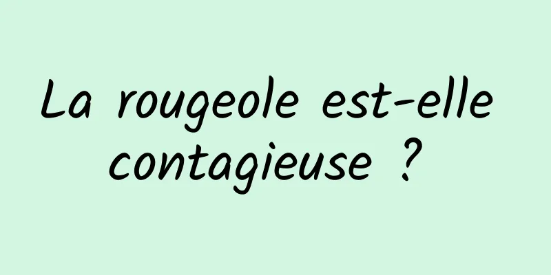 La rougeole est-elle contagieuse ? 