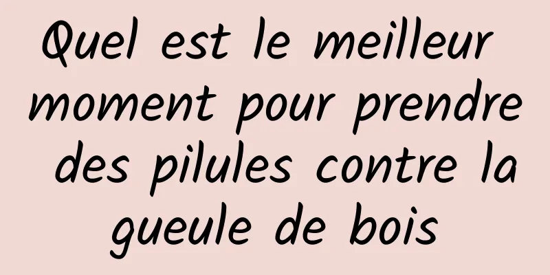 Quel est le meilleur moment pour prendre des pilules contre la gueule de bois 