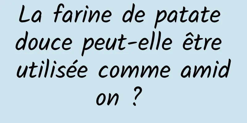 La farine de patate douce peut-elle être utilisée comme amidon ? 