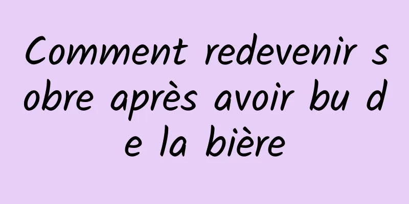 Comment redevenir sobre après avoir bu de la bière