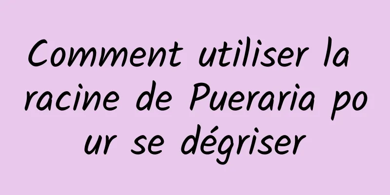 Comment utiliser la racine de Pueraria pour se dégriser