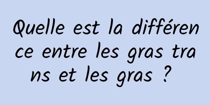 Quelle est la différence entre les gras trans et les gras ? 