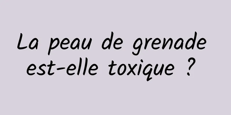 La peau de grenade est-elle toxique ? 