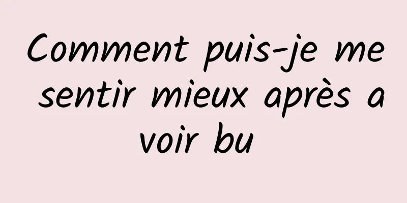 Comment puis-je me sentir mieux après avoir bu 