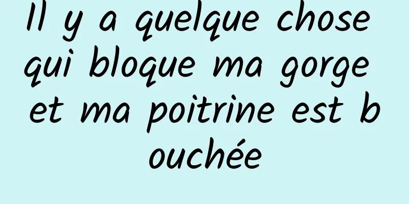 Il y a quelque chose qui bloque ma gorge et ma poitrine est bouchée