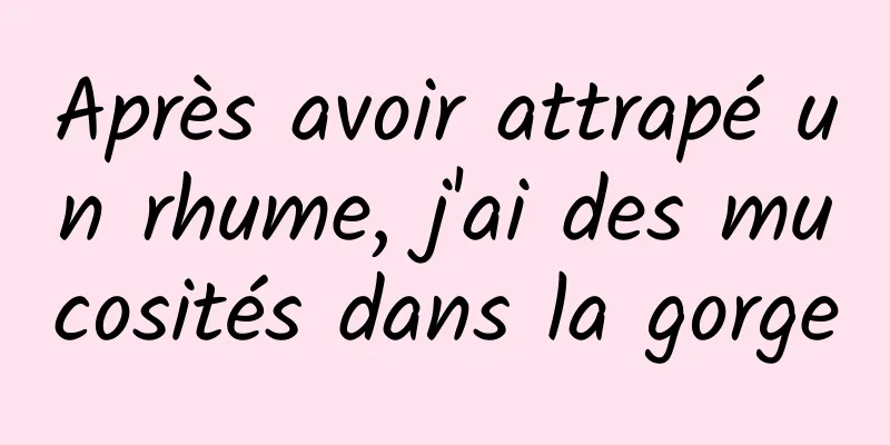 Après avoir attrapé un rhume, j'ai des mucosités dans la gorge