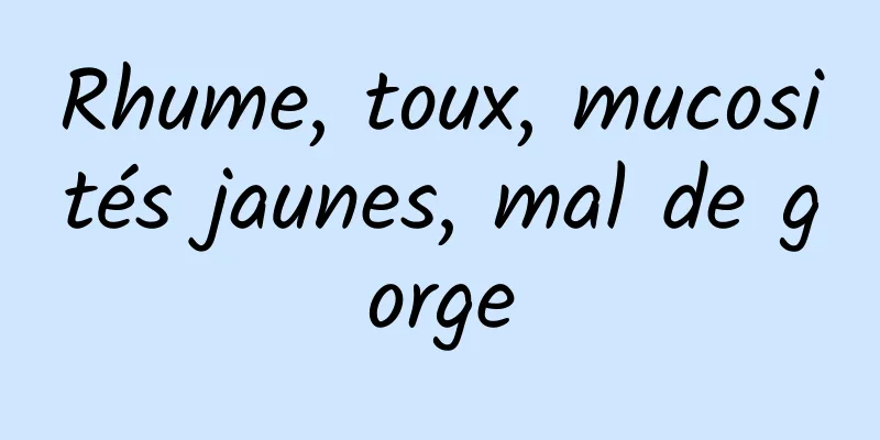 Rhume, toux, mucosités jaunes, mal de gorge